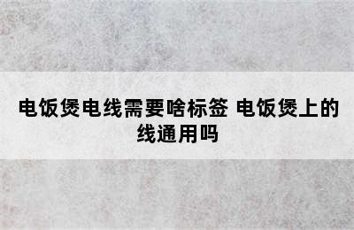 电饭煲电线需要啥标签 电饭煲上的线通用吗